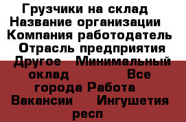 Грузчики на склад › Название организации ­ Компания-работодатель › Отрасль предприятия ­ Другое › Минимальный оклад ­ 25 000 - Все города Работа » Вакансии   . Ингушетия респ.